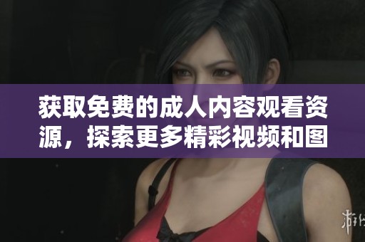 获取免费的成人内容观看资源，探索更多精彩视频和图片分享