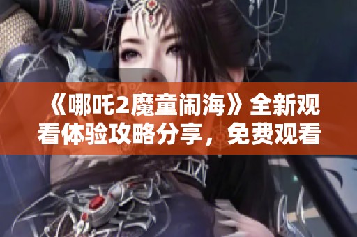 《哪吒2魔童闹海》全新观看体验攻略分享，免费观看指南详解