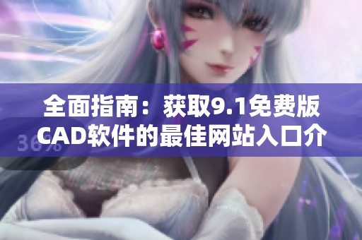 全面指南：获取9.1免费版CAD软件的最佳网站入口介绍