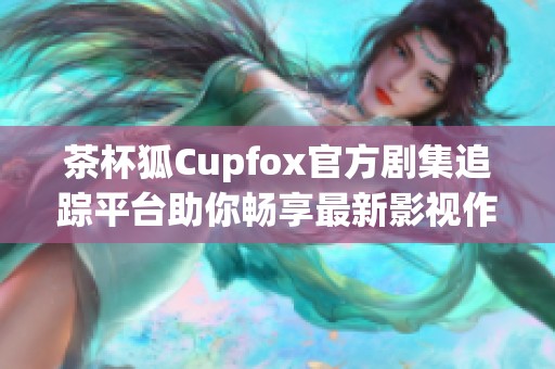 茶杯狐Cupfox官方剧集追踪平台助你畅享最新影视作品