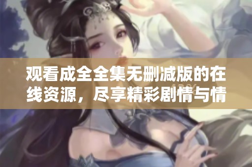 观看成全全集无删减版的在线资源，尽享精彩剧情与情感纠葛