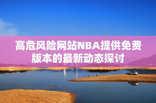高危风险网站NBA提供免费版本的最新动态探讨