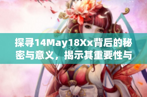 探寻14May18Xx背后的秘密与意义，揭示其重要性与影响力