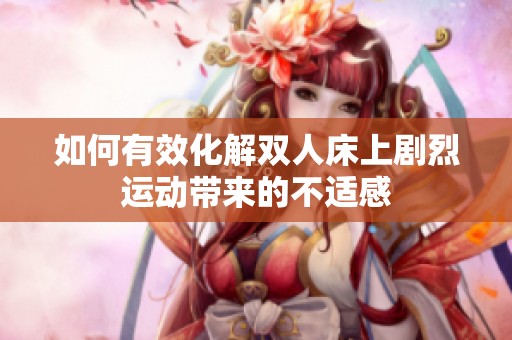 如何有效化解双人床上剧烈运动带来的不适感
