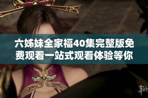 六姊妹全家福40集完整版免费观看一站式观看体验等你来享受