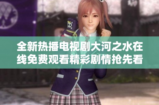全新热播电视剧大河之水在线免费观看精彩剧情抢先看