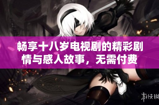 畅享十八岁电视剧的精彩剧情与感人故事，无需付费
