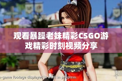 观看暴躁老妹精彩CSGO游戏精彩时刻视频分享