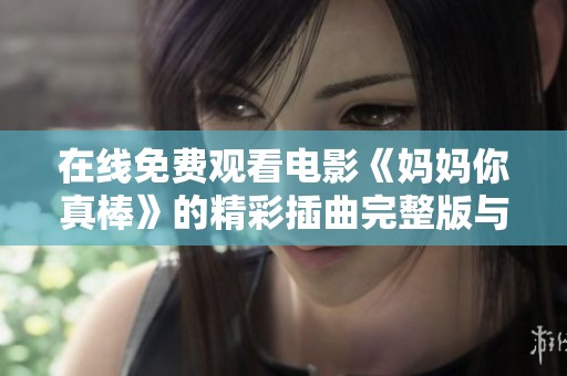 在线免费观看电影《妈妈你真棒》的精彩插曲完整版与细节解析