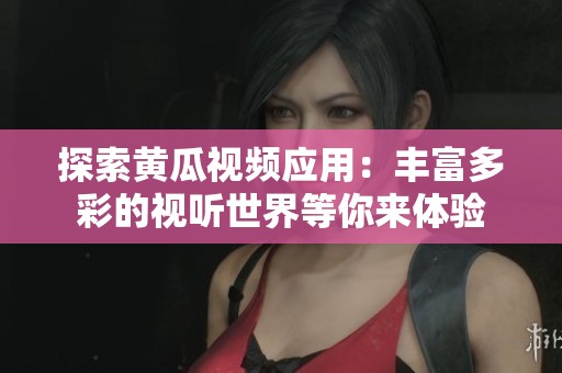 探索黄瓜视频应用：丰富多彩的视听世界等你来体验