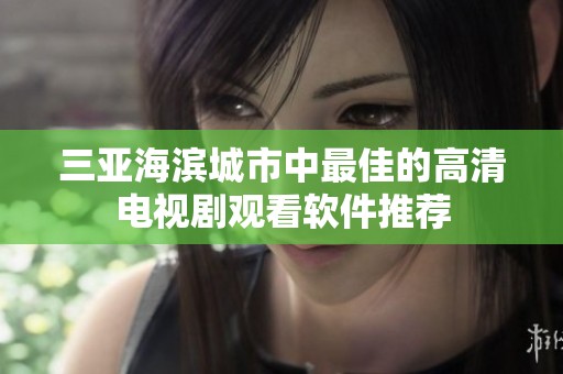 三亚海滨城市中最佳的高清电视剧观看软件推荐