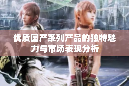 优质国产系列产品的独特魅力与市场表现分析