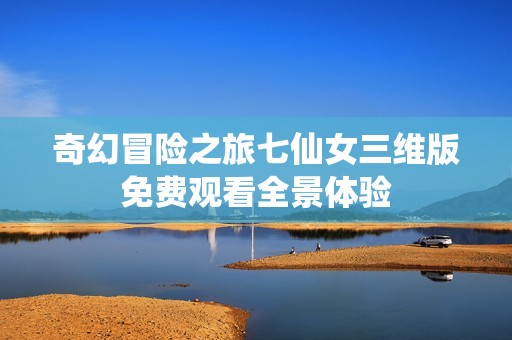 奇幻冒险之旅七仙女三维版免费观看全景体验