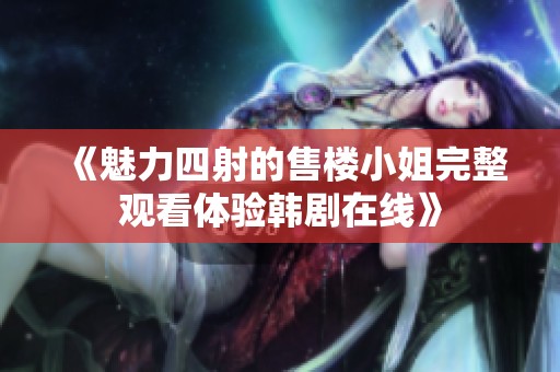 《魅力四射的售楼小姐完整观看体验韩剧在线》