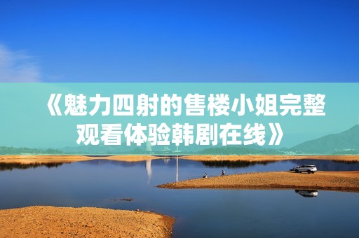 《魅力四射的售楼小姐完整观看体验韩剧在线》