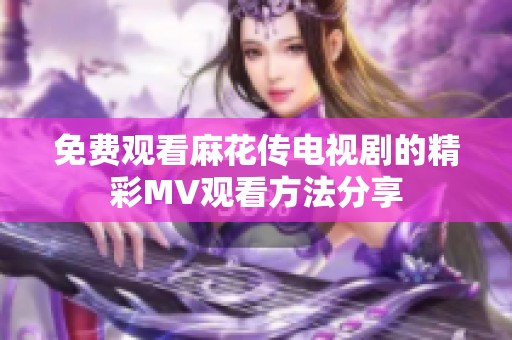 免费观看麻花传电视剧的精彩MV观看方法分享