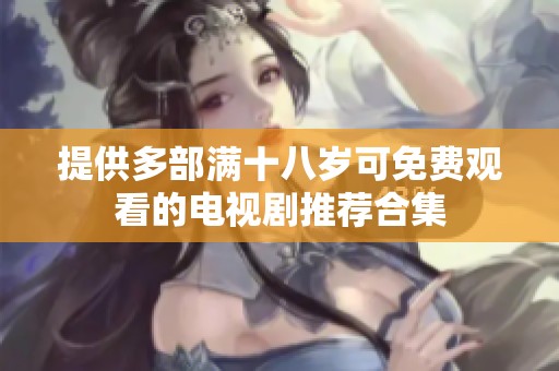 提供多部满十八岁可免费观看的电视剧推荐合集