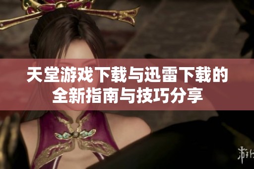 天堂游戏下载与迅雷下载的全新指南与技巧分享