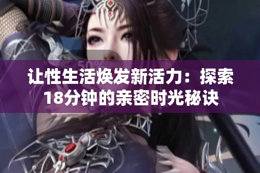 让性生活焕发新活力：探索18分钟的亲密时光秘诀