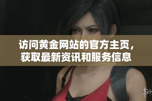 访问黄金网站的官方主页，获取最新资讯和服务信息