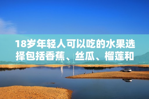 18岁年轻人可以吃的水果选择包括香蕉、丝瓜、榴莲和草莓吗