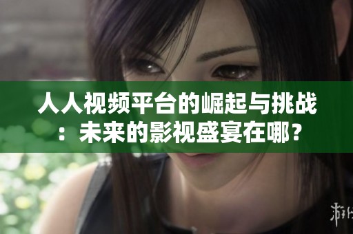 人人视频平台的崛起与挑战：未来的影视盛宴在哪？