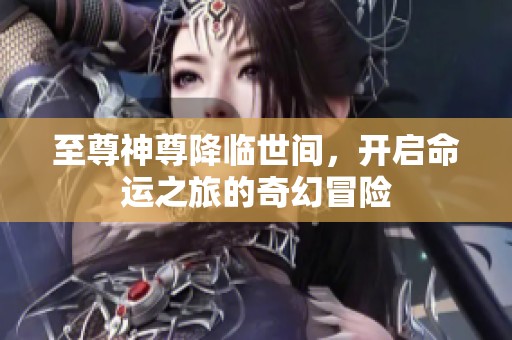 至尊神尊降临世间，开启命运之旅的奇幻冒险