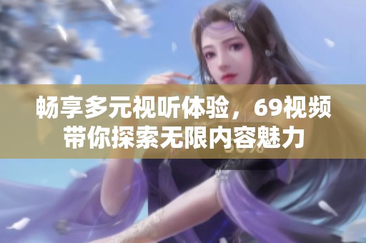 畅享多元视听体验，69视频带你探索无限内容魅力