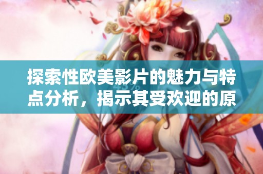 探索性欧美影片的魅力与特点分析，揭示其受欢迎的原因