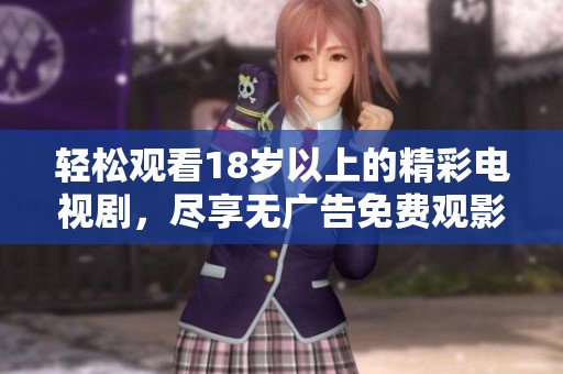 轻松观看18岁以上的精彩电视剧，尽享无广告免费观影体验