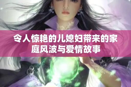 令人惊艳的儿媳妇带来的家庭风波与爱情故事