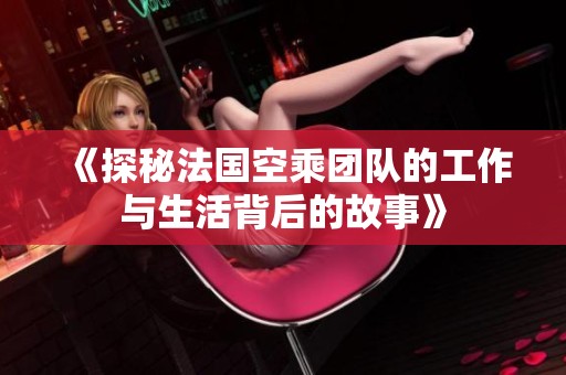 《探秘法国空乘团队的工作与生活背后的故事》