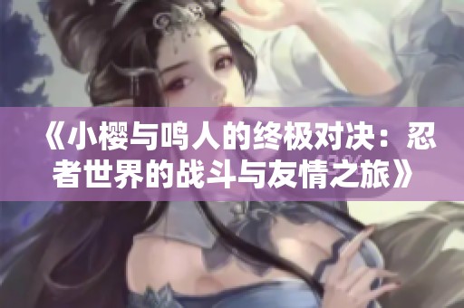 《小樱与鸣人的终极对决：忍者世界的战斗与友情之旅》