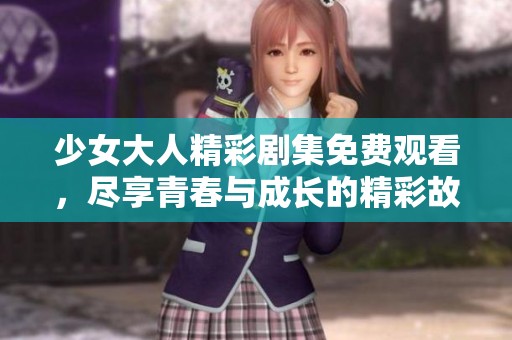 少女大人精彩剧集免费观看，尽享青春与成长的精彩故事
