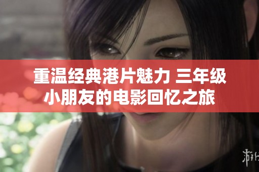 重温经典港片魅力 三年级小朋友的电影回忆之旅