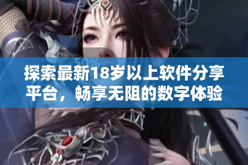 探索最新18岁以上软件分享平台，畅享无阻的数字体验与资源
