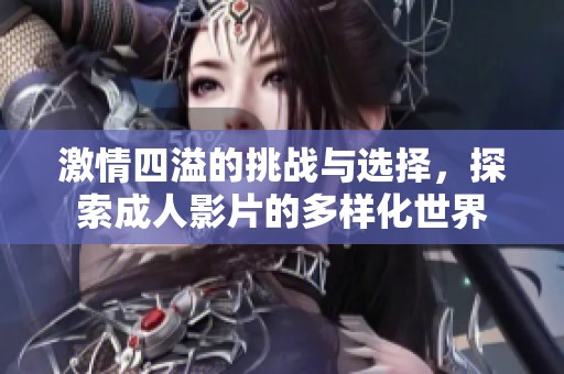 激情四溢的挑战与选择，探索成人影片的多样化世界