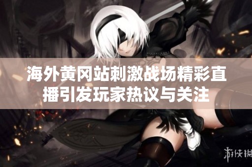 海外黄冈站刺激战场精彩直播引发玩家热议与关注