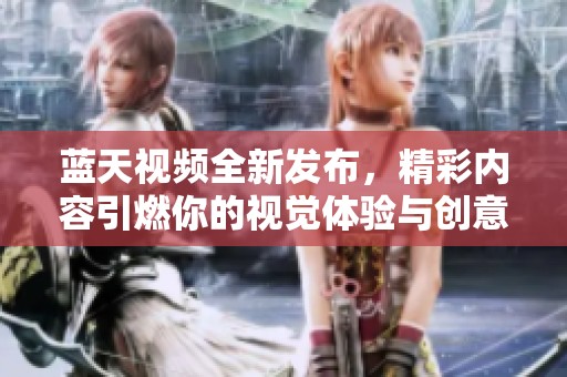 蓝天视频全新发布，精彩内容引燃你的视觉体验与创意灵感