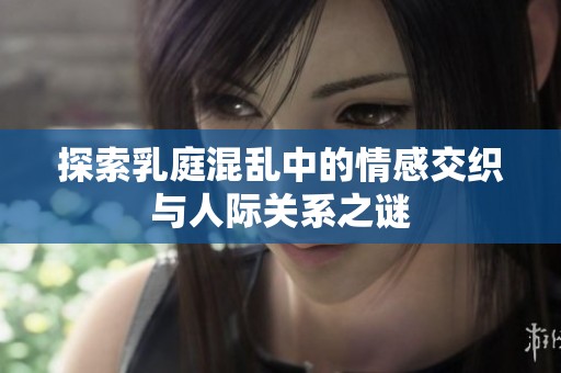 探索乳庭混乱中的情感交织与人际关系之谜