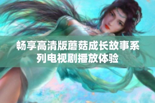 畅享高清版蘑菇成长故事系列电视剧播放体验