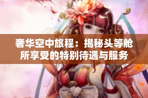 奢华空中旅程：揭秘头等舱所享受的特别待遇与服务