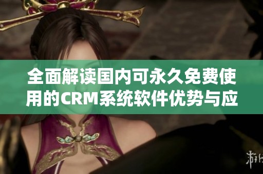全面解读国内可永久免费使用的CRM系统软件优势与应用