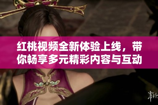 红桃视频全新体验上线，带你畅享多元精彩内容与互动乐趣