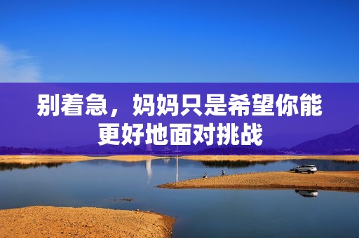 别着急，妈妈只是希望你能更好地面对挑战
