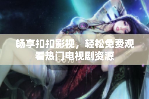 畅享扣扣影视，轻松免费观看热门电视剧资源