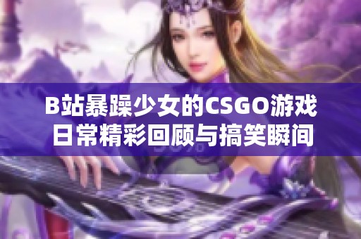 B站暴躁少女的CSGO游戏日常精彩回顾与搞笑瞬间