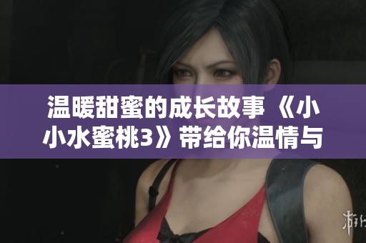 温暖甜蜜的成长故事 《小小水蜜桃3》带给你温情与感动