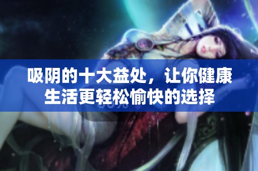 吸阴的十大益处，让你健康生活更轻松愉快的选择