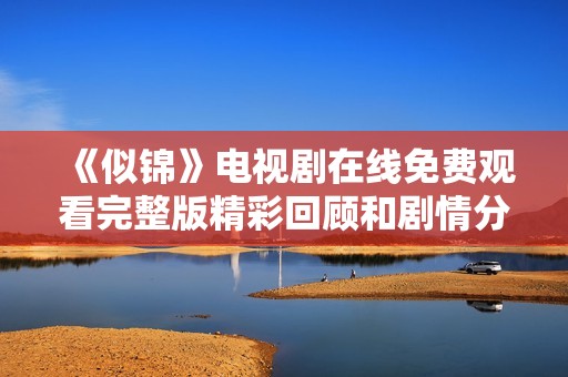 《似锦》电视剧在线免费观看完整版精彩回顾和剧情分析